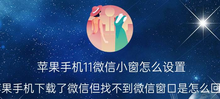 苹果手机11微信小窗怎么设置 苹果手机下载了微信但找不到微信窗口是怎么回事？